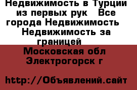 Недвижимость в Турции из первых рук - Все города Недвижимость » Недвижимость за границей   . Московская обл.,Электрогорск г.